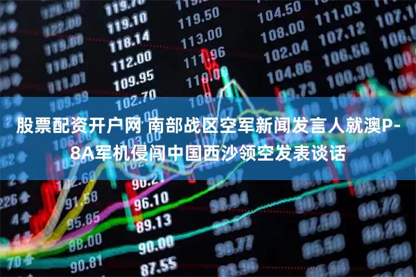 股票配资开户网 南部战区空军新闻发言人就澳P-8A军机侵闯中国西沙领空发表谈话