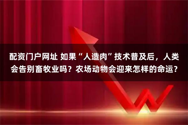 配资门户网址 如果“人造肉”技术普及后，人类会告别畜牧业吗？农场动物会迎来怎样的命运？