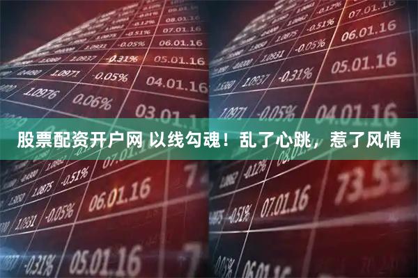 股票配资开户网 以线勾魂！乱了心跳，惹了风情