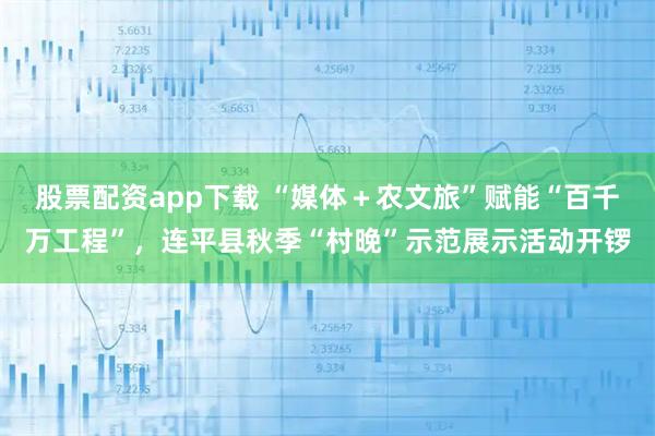 股票配资app下载 “媒体＋农文旅”赋能“百千万工程”，连平县秋季“村晚”示范展示活动开锣