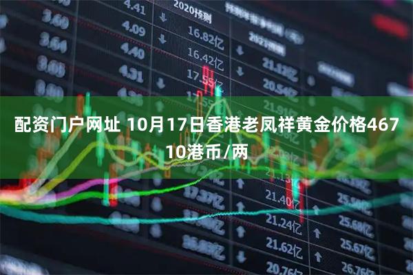 配资门户网址 10月17日香港老凤祥黄金价格46710港币/两