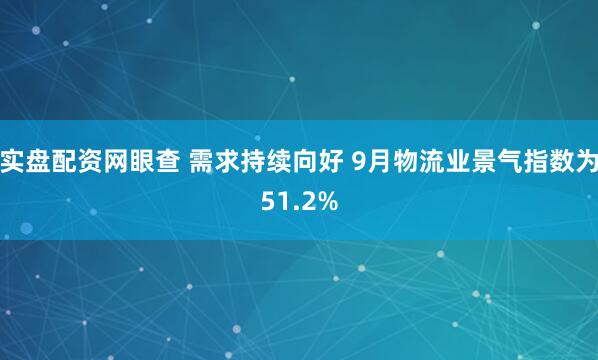 实盘配资网眼查 需求持续向好 9月物流业景气指数为51.2%