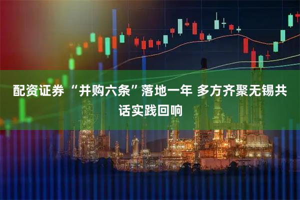 配资证券 “并购六条”落地一年 多方齐聚无锡共话实践回响