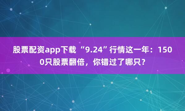股票配资app下载 “9.24”行情这一年：1500只股票翻倍，你错过了哪只？