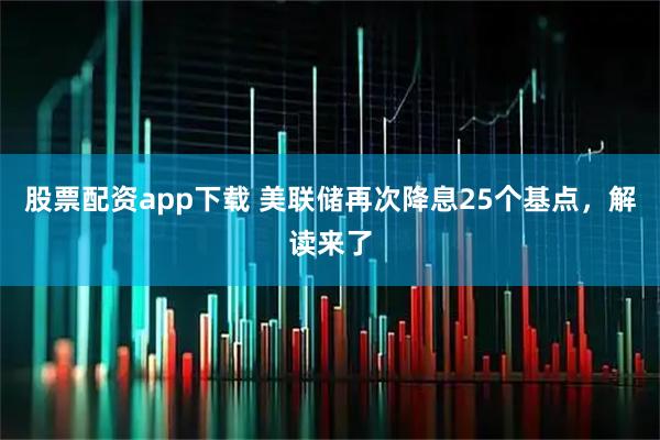 股票配资app下载 美联储再次降息25个基点，解读来了