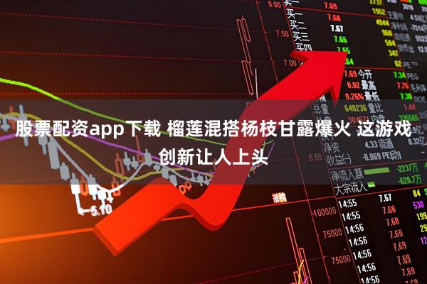 股票配资app下载 榴莲混搭杨枝甘露爆火 这游戏创新让人上头