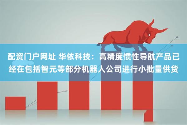 配资门户网址 华依科技：高精度惯性导航产品已经在包括智元等部分机器人公司进行小批量供货